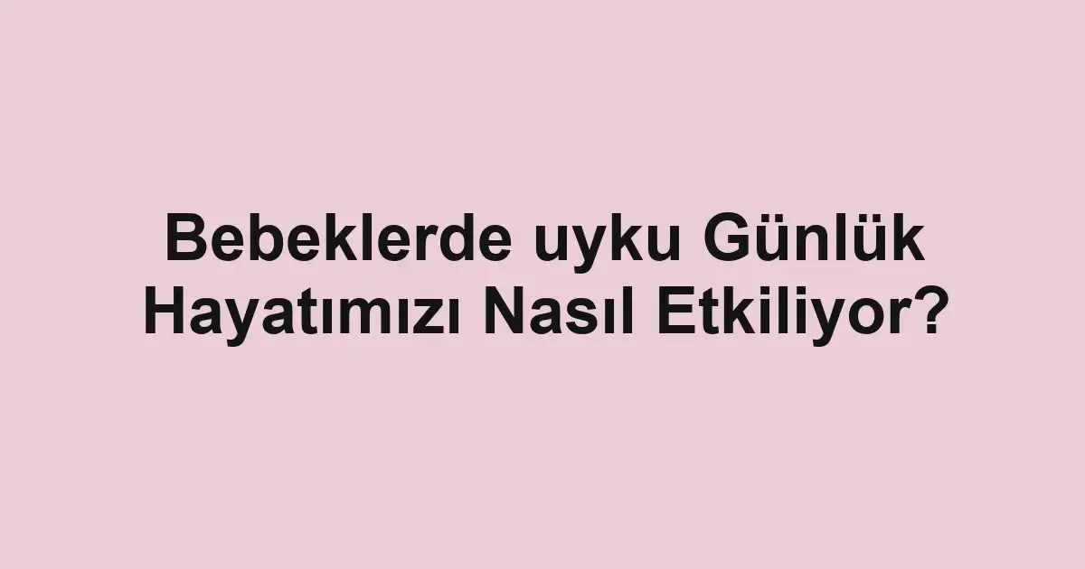 Bebeklerde uyku Günlük Hayatımızı Nasıl Etkiliyor?